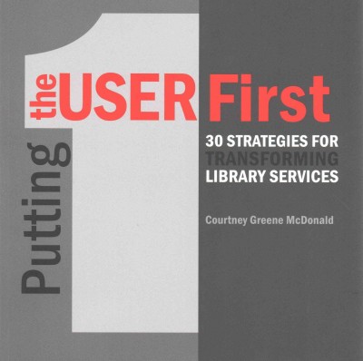 Putting the user first : 30 strategies for transforming library services / by Courtney Greene McDonald.