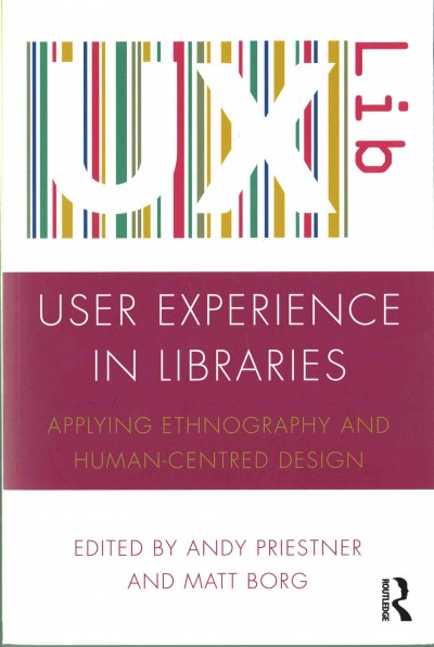 User experience in libraries : applying ethnography and human-centred design / edited by Andy Priestner and Matt Borg.