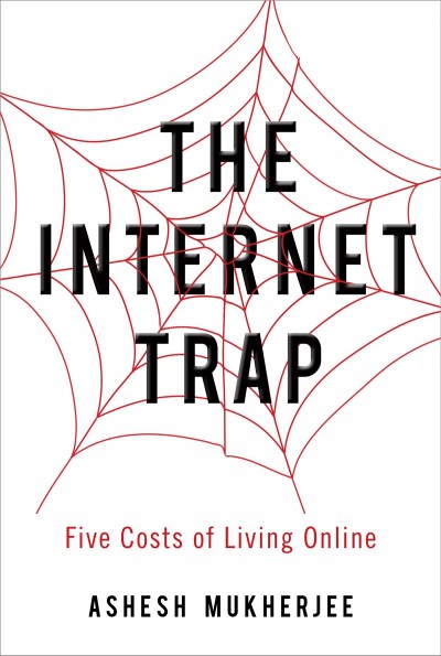 The internet trap : five costs of living online / Ashesh Mukherjee.