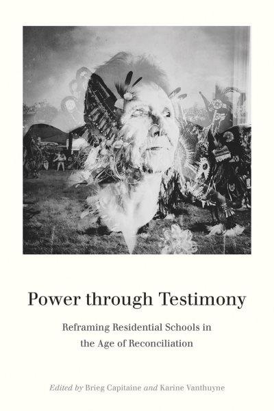 Power through testimony : reframing residential schools in the age of reconciliation / edited by Brieg Capitaine and Karine Vanthuyne.