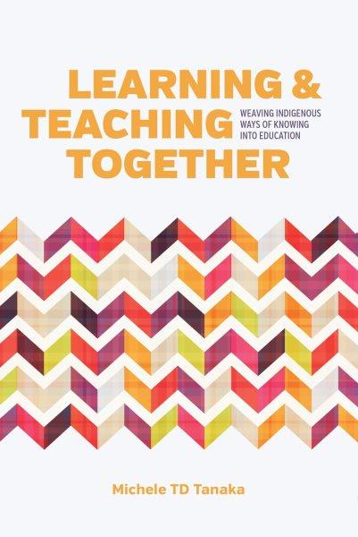 Learning & teaching together : weaving indigenous ways of knowing into education / Michele T. D. Tanaka.