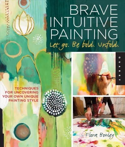 Brave intuitive painting : let go, be bold, unfold! / Flora Bowley.