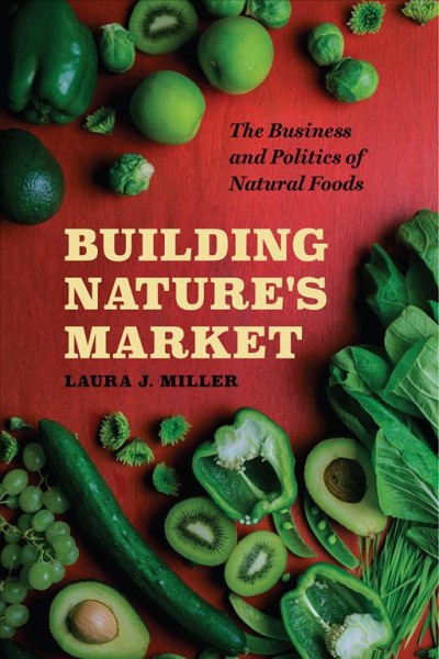 Building nature's market : the business and politics of natural foods / Laura J. Miller.