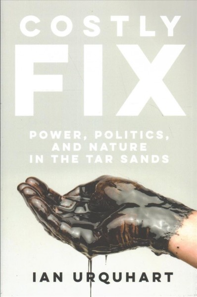 Costly fix : power, politics, and nature in the tar sands / Ian Urquhart.