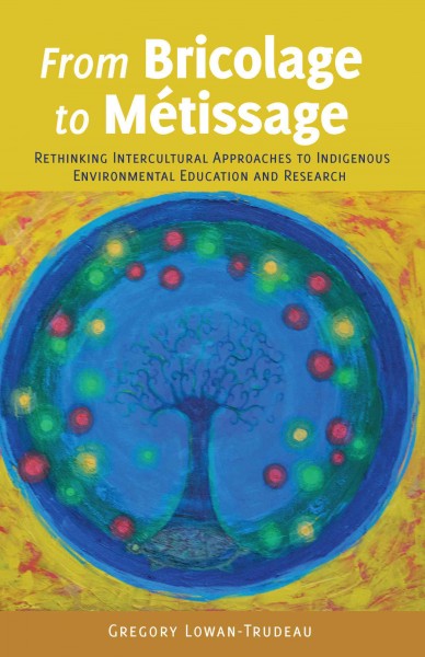 From Bricolage to Métissage : Rethinking intercultural approaches to indigenous environmental education and research / Gregory Lowan-Trudeau.