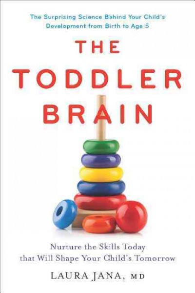 The toddler brain : nurture the skills today that will shape your child's tomorrow : the surprising science behind your child's development from birth to age 5 / Laura A. Jana, MD.