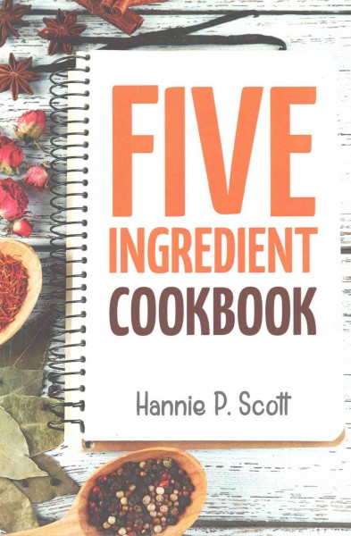 Five ingredient cookbook / Hannie P. Scott.