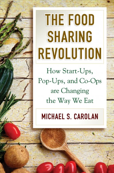 The food sharing revolution : how start-ups, pop-ups, and co-ops are changing the way we eat / Michael S. Carolan.