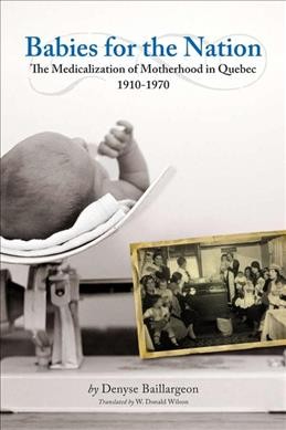 Babies for the nation : the medicalization of motherhood in Quebec, 1910-1970 / Denyse Baillargeon ; translated by W. Donald Wilson.