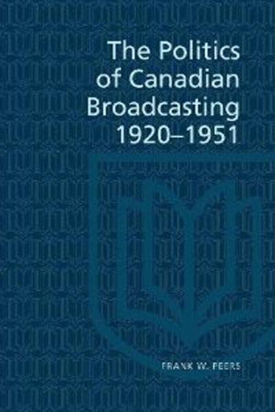 The politics of Canadian broadcasting, 1920-1951 / Frank W. Peers.