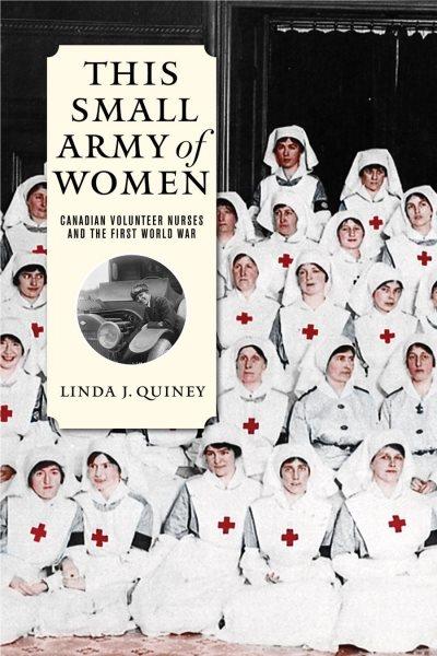 This Small Army of Women : Canadian Volunteer Nurses and the First World War / Linda J. Quiney