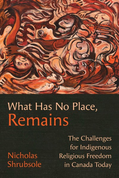 What has no place, remains : the challenges for Indigenous religious freedom in Canada today / Nicholas Shrubsole.