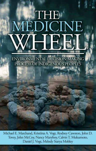 The medicine wheel : environmental decision-making process of Indigenous peoples / Michael E. Marchand...[et al.].