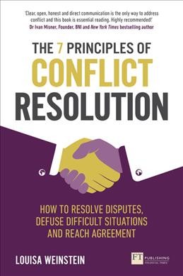 The 7 principles of conflict resolution : how to resolve disputes, defuse difficult situations and reach agreement / Louisa Weinstein.