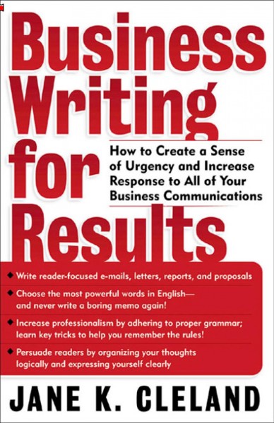Business writing for results [electronic resource] : how to create a sense of urgency and increase response to all of your business communications / Jane K. Cleland.