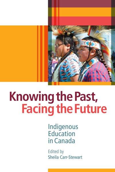 Knowing the past, facing the future : Indigenous education in Canada / edited by Sheila Carr-Stewart.
