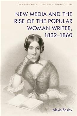 New media and the rise of the popular woman writer, 1832-1860 / Alexis Easley.