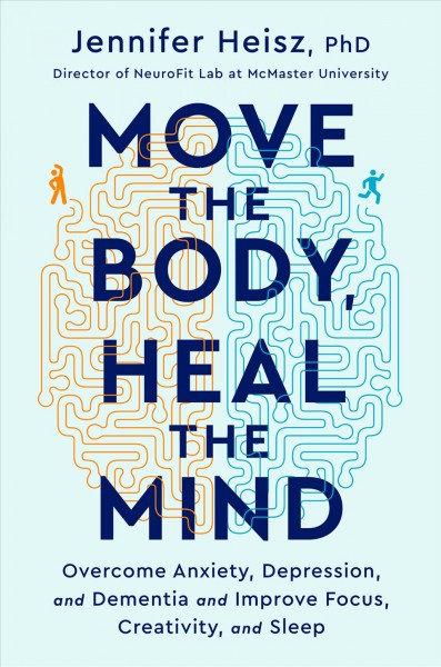 Move the body, heal the mind : overcome anxiety, depression, and dementia and improve focus, creativity, and sleep / Jennifer J. Heisz, PhD.