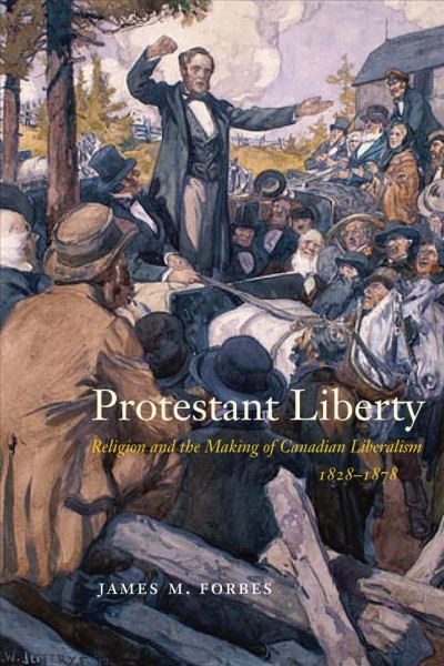 Protestant liberty : religion and the making of Canadian liberalism, 1828 - 1878 / James Forbes.