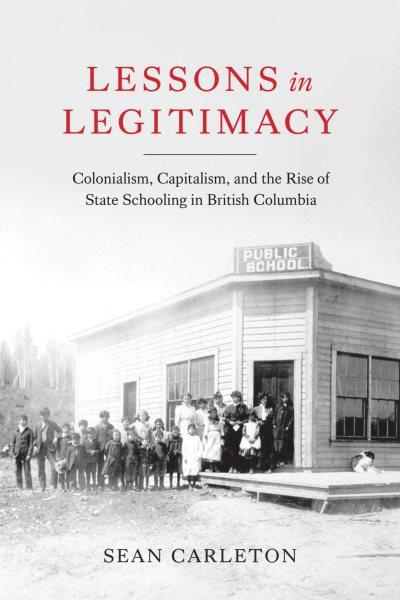 Lessons in legitimacy : colonialism, capitalism, and the rise of state schooling in British Columbia / Sean Carleton.