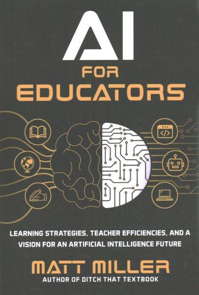 AI for educators : learning strategies, teacher efficiencies, and a vision for an artificial intelligence future / Matt Miller
