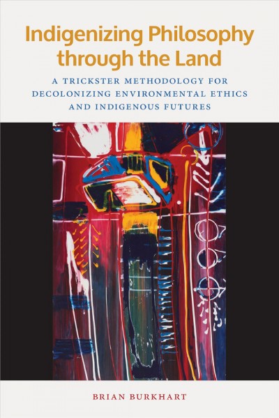 Indigenizing philosophy through the land : a trickster methodology for decolonizing environmental ethics and Indigenous futures / Brian Burkhart.