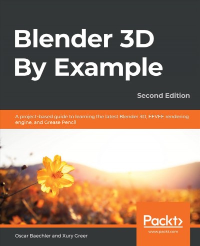 Blender 2.8 by example : a project-based guide to learning Blender 2.8 and EEVE engine / Oscar Baechler, Xury Greer.