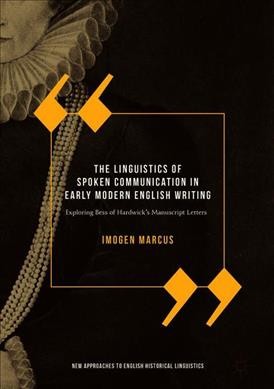 The linguistics of spoken communication in early modern English writing : exploring Bess of Hardwick's manuscript letters / Imogen Marcus.
