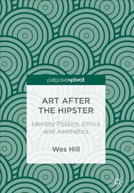 Art after the hipster : identity politics, ethics and aesthetics / Wes Hill.