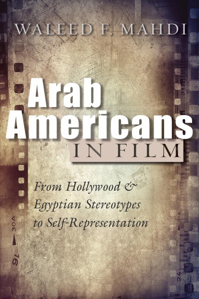 Arab Americans in film : from Hollywood and Egyptian stereotypes to self-representation / Waleed F. Mahdi.