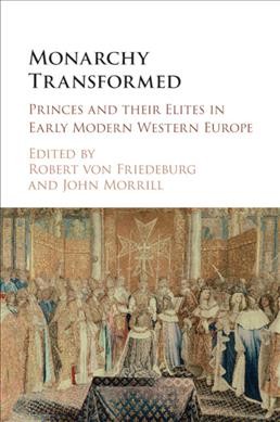 Monarchy transformed : princes and their elites in early modern Western Europe / edited by Robert von Friedeburg, Bishop Grosseteste University, Lincoln, John Morrill, University of Cambridge.
