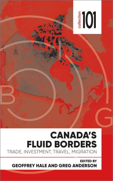 Canada's fluid borders : trade, investment, travel, migration / edited by Geoffrey Hale and Greg Anderson.