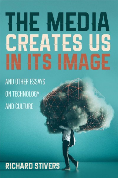 The media creates us in its image : and other essays on technology and culture / Richard Stivers.