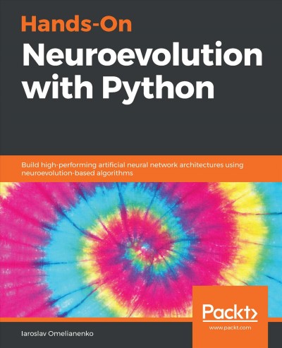 Hands-on neuroevolution with Python : build high-performing artificial neural network architectures using neuroevolution-based algorithms / Iaroslav Omelianenko.