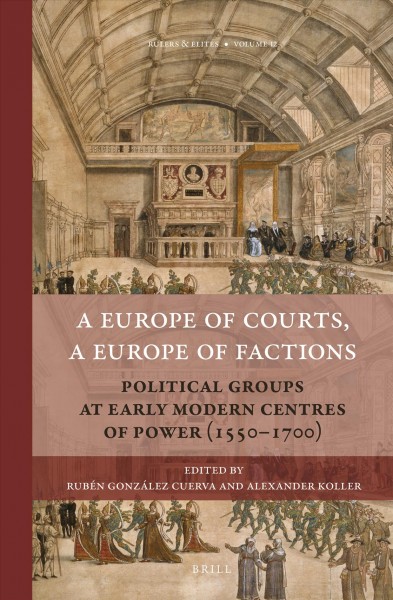 A Europe of courts, a Europe of factions : political groups at early modern centres of power (1550-1700) / edited by Ruben González Cuerva, Alexander Koller.