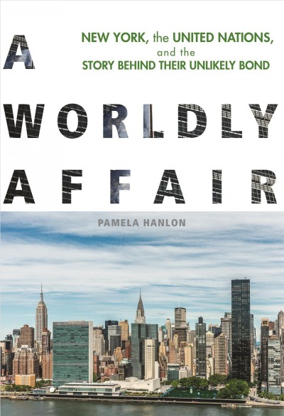 A worldly affair : New York, the United Nations, and the story behind their unlikely bond / Pamela Hanlon.