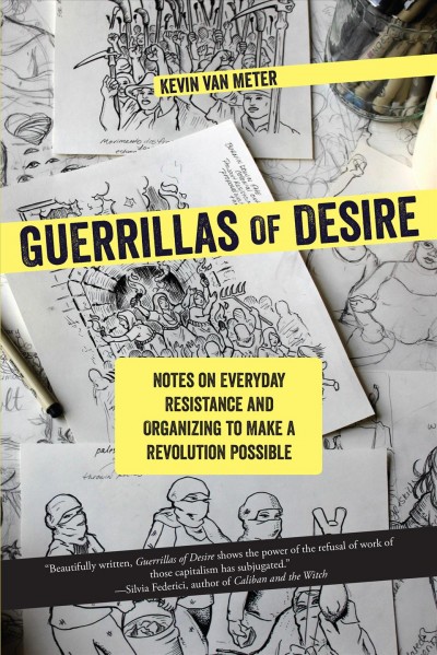 Guerrillas of desire : notes on everyday resistance and organizing to make a revolution possible / Kevin Van Meter.