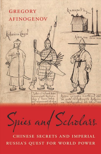 Spies and scholars : Chinese secrets and Imperial Russia's quest for world power / Gregory Afinogenov.