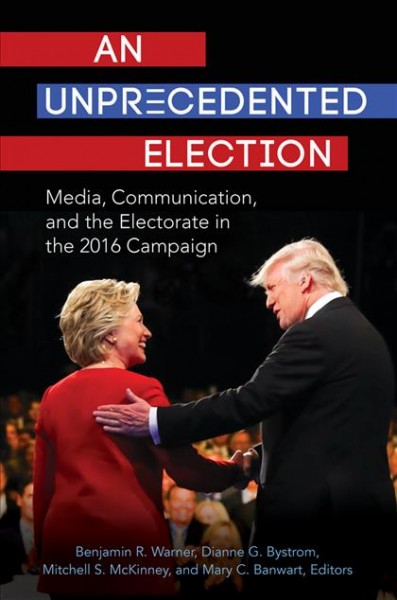 An unprecedented election : media, communication, and the electorate in the 2016 campaign / Benjamin R. Warner, Dianne G. Bystrom, Mitchell S. McKinney, and Mary C. Banwart, editors.