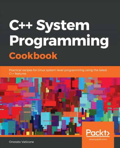 C++ System Programming Cookbook : Practical Recipes for Linux System-Level Programming Using the Latest C++ Features / Onorato Vaticone.
