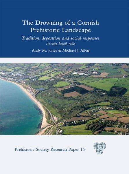 The drowning of a Cornish prehistoric landscape : tradition, deposition and social responses to sea level rise / by Andy M. Jones, Michael J. Allen.