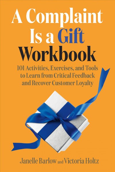 A Complaint is a Gift Workbook : 101 Activities, Exercises, and Tools to Learn from Critical Feedback and Recover Customer Loyalty / by Janelle Barlow, Victoria Holtz.