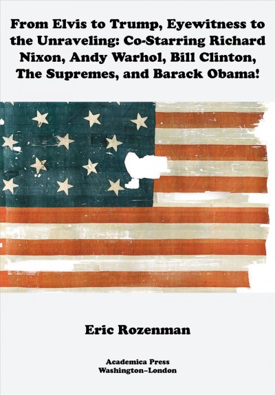 From Elvis to Trump, eyewitness to the unraveling [electronic resource] : co-starring Richard Nixon, Andy Warhol, Bill Clinton, the Supremes, and Barack Obama! / Eric Rozenman.