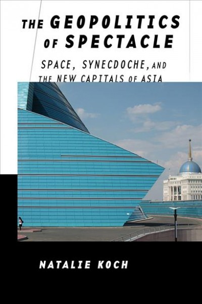 The geopolitics of spectacle : space, synecdoche, and the new capitals of Asia / Natalie Koch.