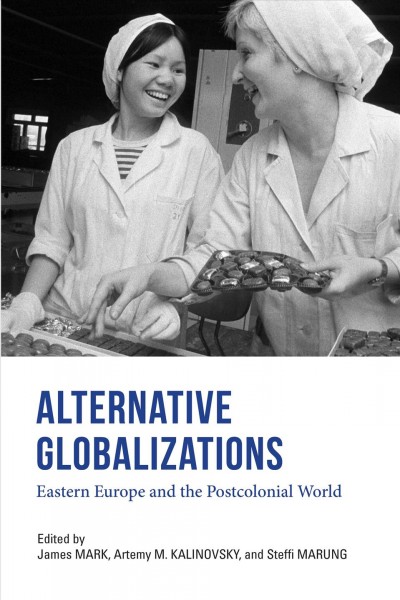 Alternative globalizations : Eastern Europe and the postcolonial world / edited by James Mark, Artemy Kalinovsky, and Steffi Marung.