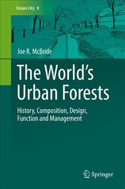 The world's urban forests : history, composition, design, function and management / Joe R. McBride.
