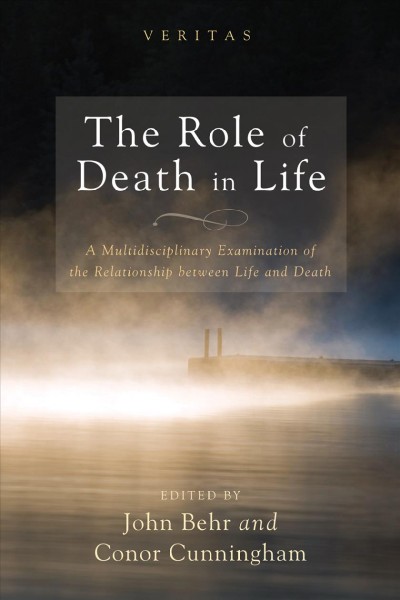 The role of death in life : a multidisciplinary examination of the relationship between life and death / edited by John Behr and Conor Cunningham.