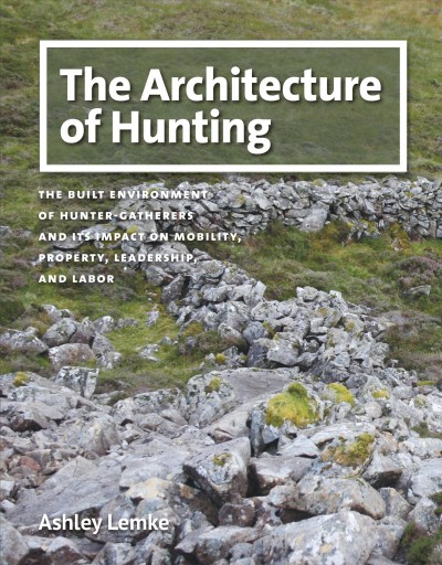 The Architecture of Hunting [electronic resource] : The Built Environment of Hunter-Gatherers and Its Impact on Mobility, Property, Leadership, and Labor.