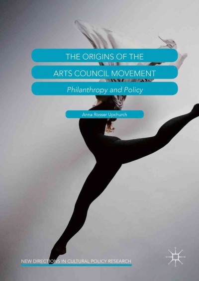 The origins of the arts council movement : philanthropy and policy / Anna Rosser Upchurch.