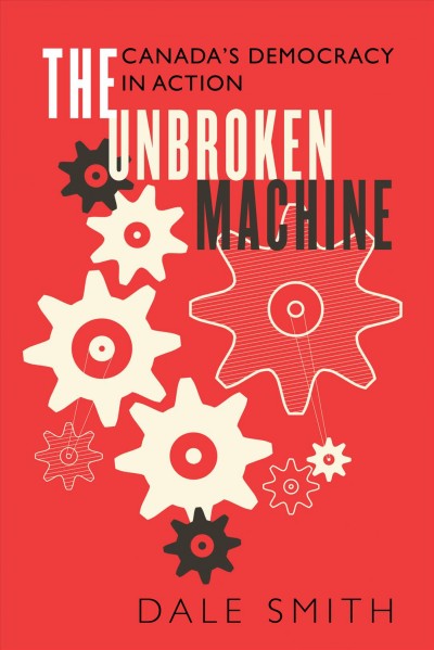 The unbroken machine : Canada's democracy in action / Dale Smith.